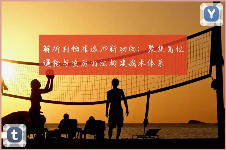 解析利物浦选帅新动向：聚焦高位逼抢与凌厉打法构建战术体系