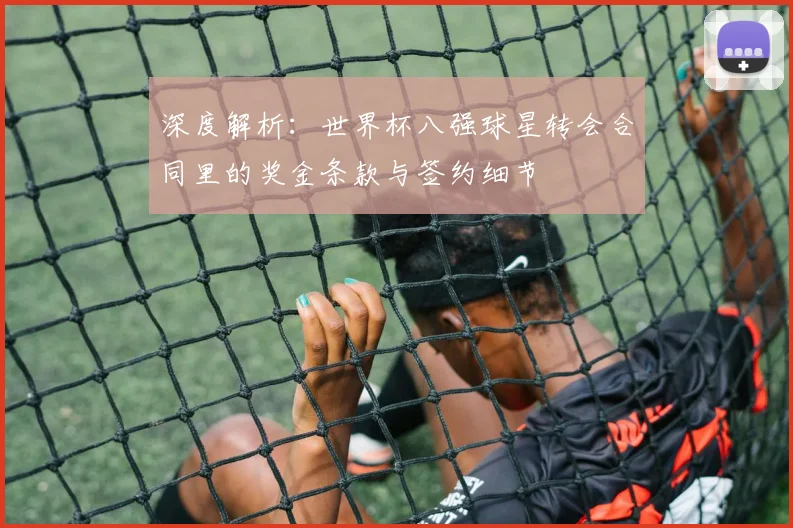 深度解析：世界杯八强球星转会合同里的奖金条款与签约细节