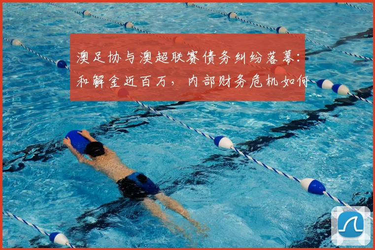 澳足协与澳超联赛债务纠纷落幕：和解金近百万，内部财务危机如何解决？