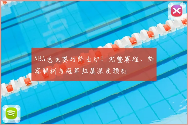 NBA总决赛对阵出炉！完整赛程、阵容解析与冠军归属深度预测