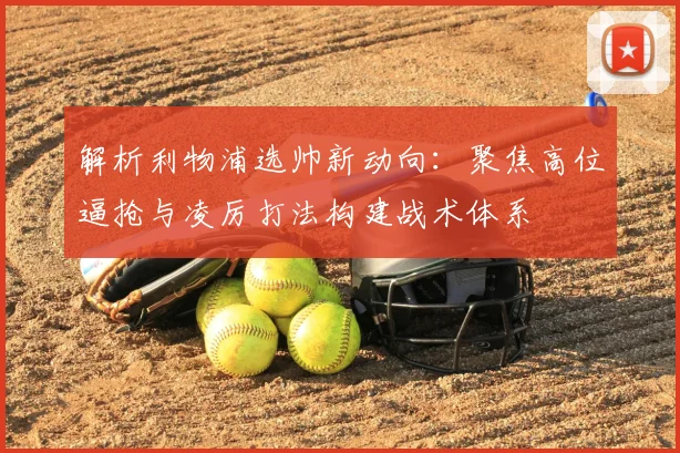 解析利物浦选帅新动向:聚焦高位逼抢与凌厉打法构建战术体系