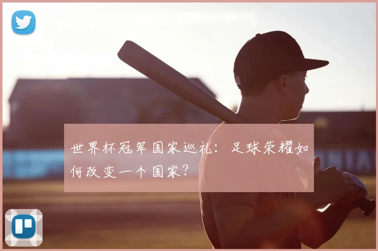 世界杯冠军国家巡礼：足球荣耀如何改变一个国家？