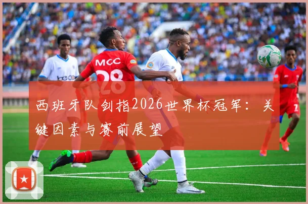 西班牙队剑指2026世界杯冠军:关键因素与赛前展望