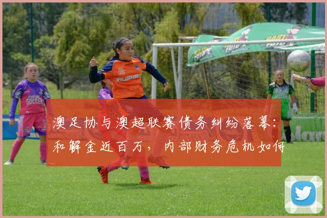澳足协与澳超联赛债务纠纷落幕:和解金近百万,内部财务危机如何解决?